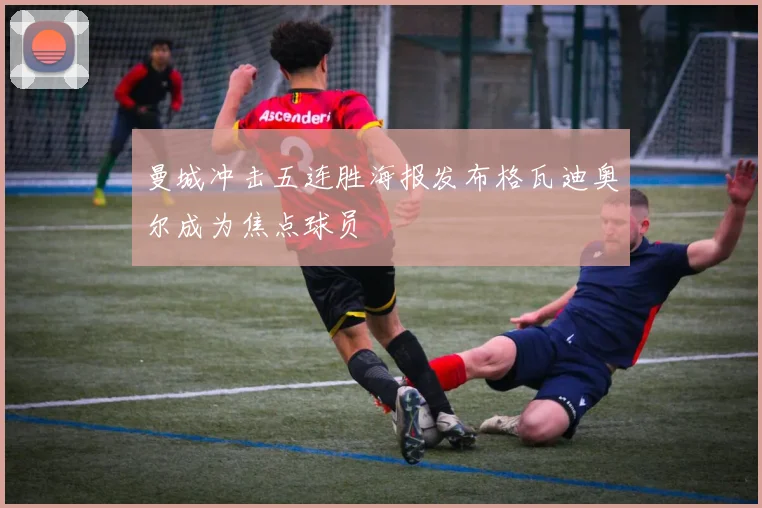 曼城冲击五连胜海报发布格瓦迪奥尔成为焦点球员