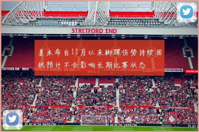 基米希自11月以来脚踝伤势持续困扰预计不会影响长期比赛状态