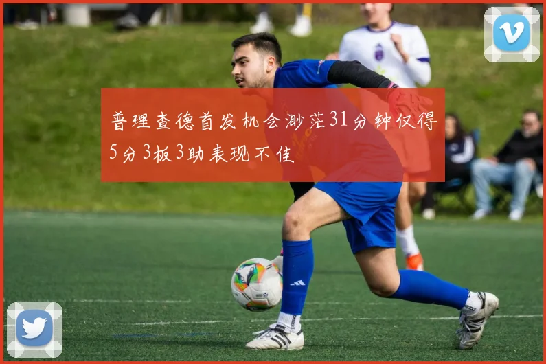 普理查德首发机会渺茫31分钟仅得5分3板3助表现不佳
